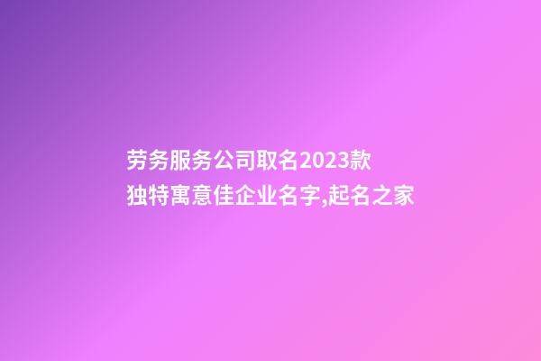 劳务服务公司取名2023款 独特寓意佳企业名字,起名之家-第1张-公司起名-玄机派